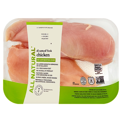 Wholesome Pantry All Natural Fresh Boneless Skinless Chicken Breasts
All Natural*
*Minimally Processed
*No Artificial Ingredients

No Added Growth Hormones or Stimulants†
†Federal Regulations Prohibit the Use of Hormones in Poultry.

Humanely Raised on Family Farms in a Stress-Free Environment.