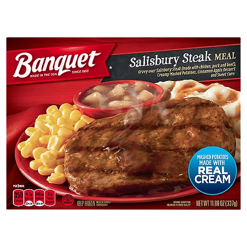 Banquet Salisbury Steak Meal, 11.88 oz
Gravy Over Salisbury Steak (Made with Chicken, Pork and Beef), Creamy Mashed Potatoes, Cinnamon Apple Dessert and Sweet Corn

Banquet invites you to pull up a chair and enjoy classic, made-in-America comfort food. Like you, we believe in quality and good, honest value and trust you'll taste it in our savory salisbury steak served with creamy mashed potatoes, sweet corn and cinnamon apple dessert.