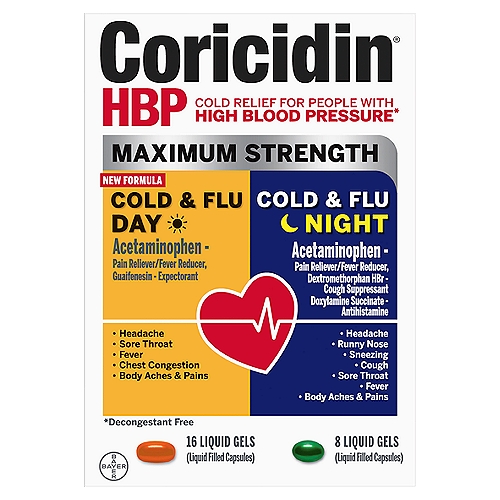 Bayer Coricidin HBP Maximum Strength Day & Night Cold & Flu Liquid Gels
Cold Relief for People with High Blood Pressure*
*Decongestant free

Coricidin® HBP Maximum Strength Cold & Flu Day Liquid Gels
• Headache
• Sore Throat
• Fever
• Chest Congestion
• Body Aches

Drug Facts
Active ingredients (in each capsule) - Purposes
Acetaminophen 325 mg - Pain reliver/fever reducer
Guaifenesin 200 mg - Expectorant

Uses
• temporarily relieves these symptoms due to a cold or flu:
• minor aches and pains
• sore throat
• headache
• helps loosen phlegm (mucus) and thin bronchial secretions to make coughs more productive
• temporarily reduces fever

Coricidin® HBP Maximum Strength Cold & Flu Night Liquid Gels
• Headache
• Runny Nose
• Sneezing
• Cough
• Sore Throat
• Fever
• Body Aches & Pains

Drug Facts
Active ingredients (in each capsule) - Purposes
Acetaminophen 325 mg - Pain reliever/fever reducer
Dextromethorphan hydrobromide 10 mg - Cough Suppressant
Doxylamine succinate 6.25 mg - Antihistamine

Uses
• temporarily relieves these symptoms due to a cold or flu:
• minor aches and pains
• cough
• runny nose
• headache
• sore throat
• sneezing