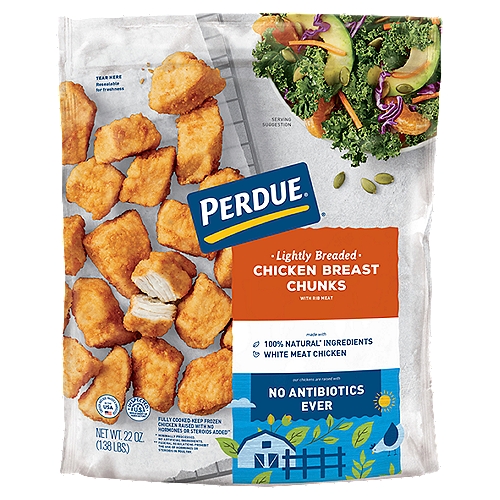 PERDUE Lightly Breaded Chicken Breast Chunks (22 oz.)
From freezer to table in minutes - PERDUE® Lightly Breaded Chicken Breast Chunks are frozen and fully cooked for your convenience. Made with only white meat chicken breast no fillers and coated with a light crispy breading. These chicken chunks are perfect for dipping snacking or used as a salad or pasta topper. Simply heat what you need and store the rest for later!

Chicken Raised with No Hormones or Steroids Added**
** Federal Regulations Prohibit the Use of Hormones or Steroids in Poultry.

Cage Free‡
‡ Chickens are raised cage-free, not confined to cages.

Our Perdue® Chicken Chunks pair the no antibiotic ever chicken you love with the perfect blend of 100% natural* ingredients you can trust. Whether it's an after-school snack, party appetizer, or family meal, you can count on Perdue® for delicious, high-quality food you feel good about serving.
* Minimally Processed. No Artificial Ingredients.
